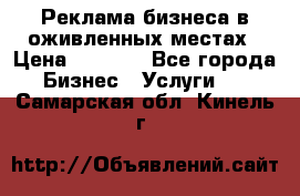 Реклама бизнеса в оживленных местах › Цена ­ 5 000 - Все города Бизнес » Услуги   . Самарская обл.,Кинель г.